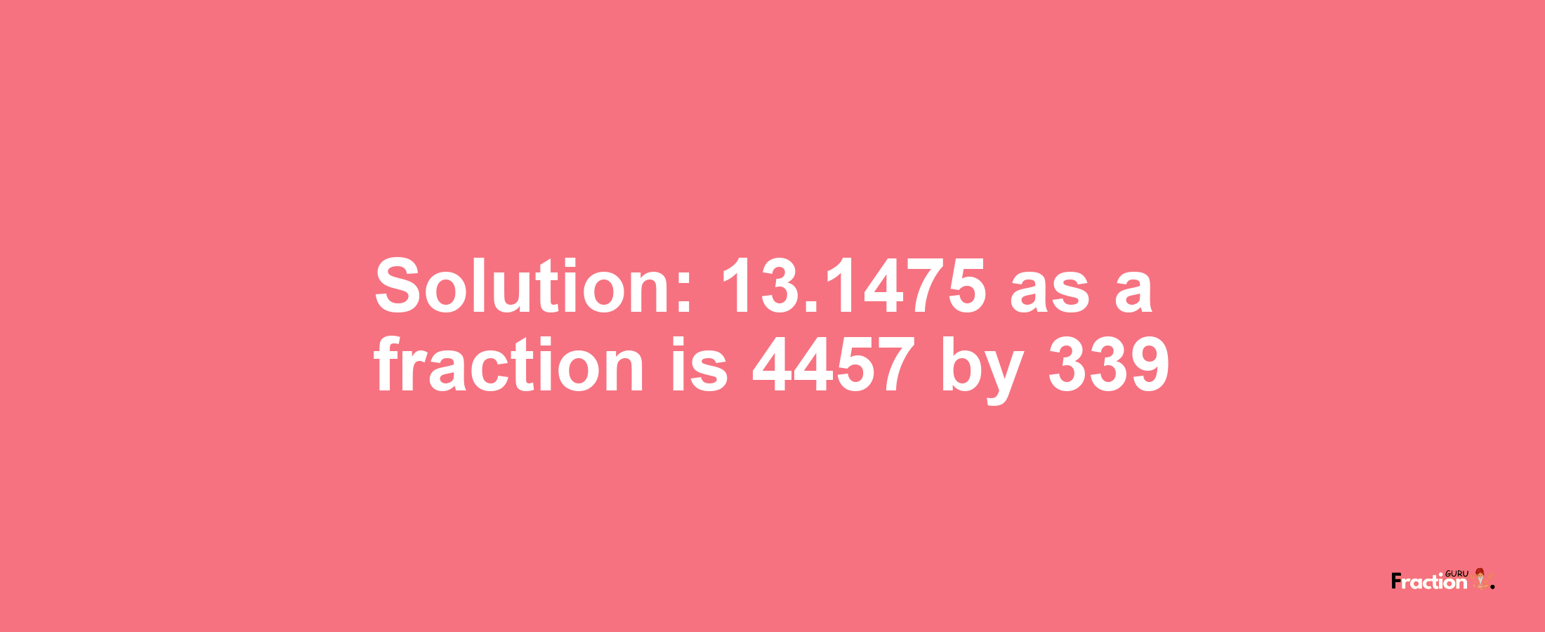 Solution:13.1475 as a fraction is 4457/339